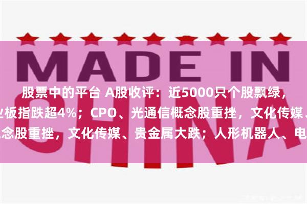 股票中的平台 A股收评：近5000只个股飘绿，三大指数集体收跌，创业板指跌超4%；CPO、光通信概念股重挫，文化传媒、贵金属大跌；人形机器人、电信飘红