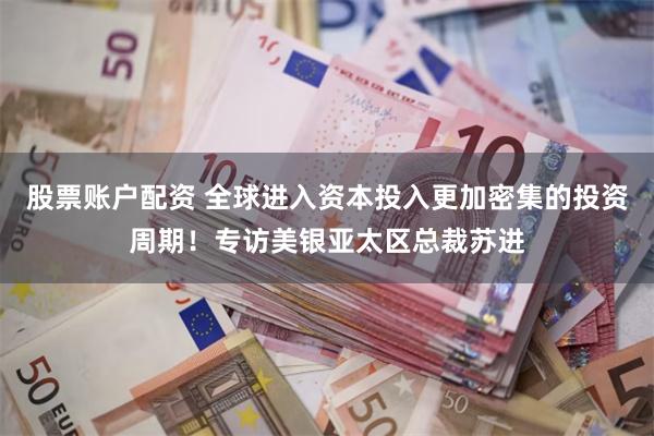 股票账户配资 全球进入资本投入更加密集的投资周期！专访美银亚太区总裁苏进