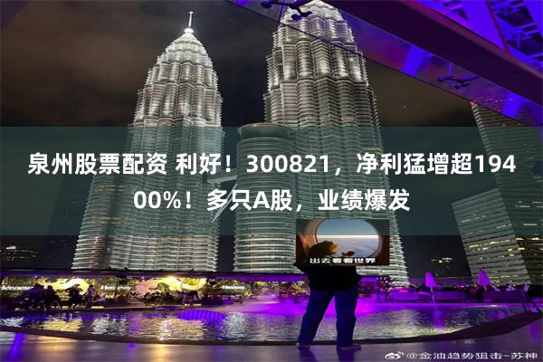 泉州股票配资 利好！300821，净利猛增超19400%！多只A股，业绩爆发