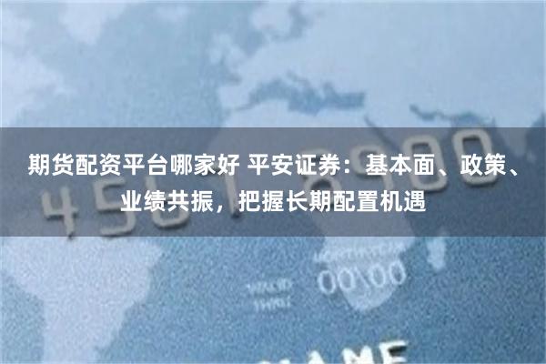 期货配资平台哪家好 平安证券:基本面、政策、业绩共振,把握长期配置机遇