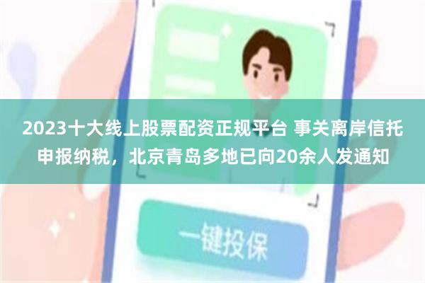 2023十大线上股票配资正规平台 事关离岸信托申报纳税，北京青岛多地已向20余人发通知