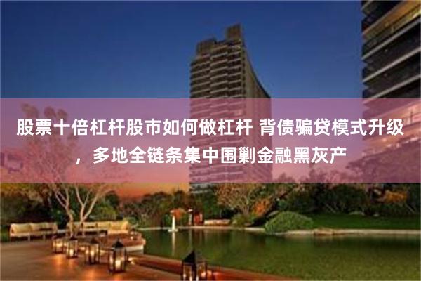 股票十倍杠杆股市如何做杠杆 背债骗贷模式升级，多地全链条集中围剿金融黑灰产