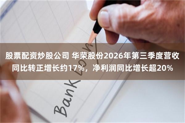 股票配资炒股公司 华荣股份2026年第三季度营收同比转正增长约17%，净利润同比增长超20%