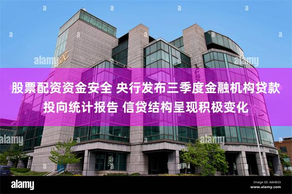 股票配资资金安全 央行发布三季度金融机构贷款投向统计报告 信贷结构呈现积极变化